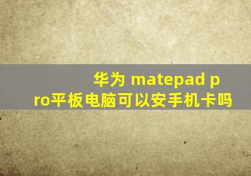 华为 matepad pro平板电脑可以安手机卡吗